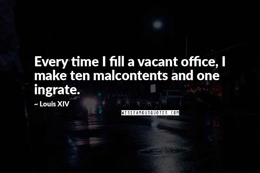 Louis XIV Quotes: Every time I fill a vacant office, I make ten malcontents and one ingrate.