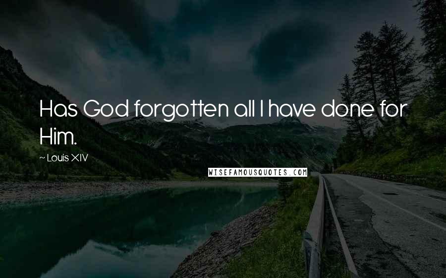 Louis XIV Quotes: Has God forgotten all I have done for Him.