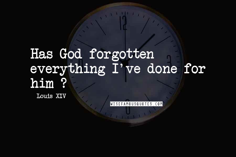 Louis XIV Quotes: Has God forgotten everything I've done for him ?