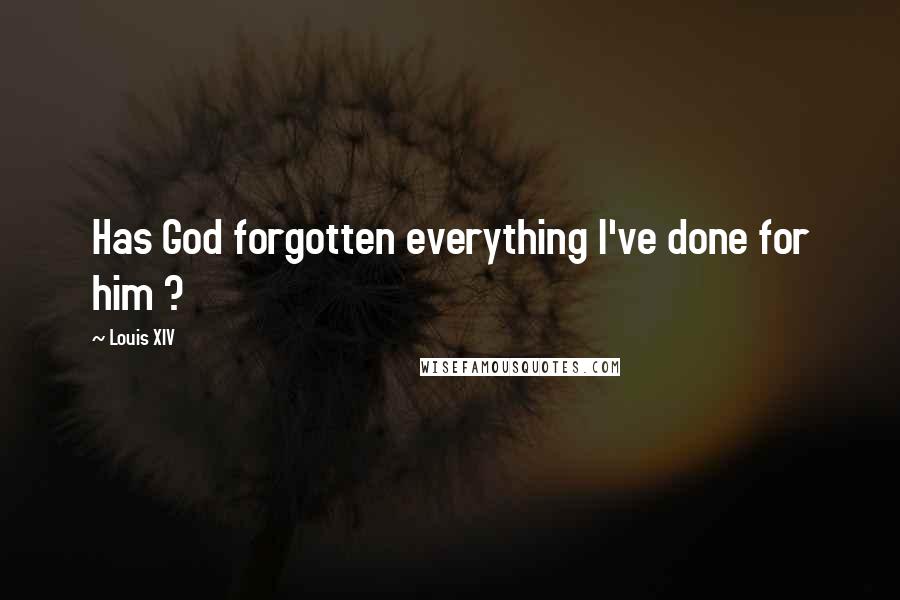 Louis XIV Quotes: Has God forgotten everything I've done for him ?