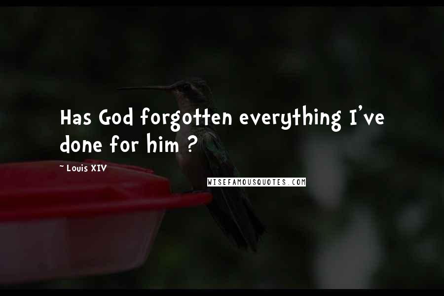 Louis XIV Quotes: Has God forgotten everything I've done for him ?