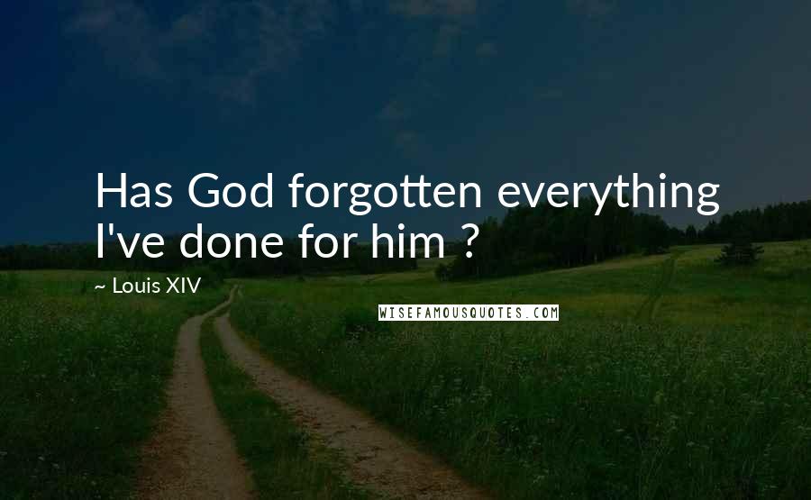 Louis XIV Quotes: Has God forgotten everything I've done for him ?