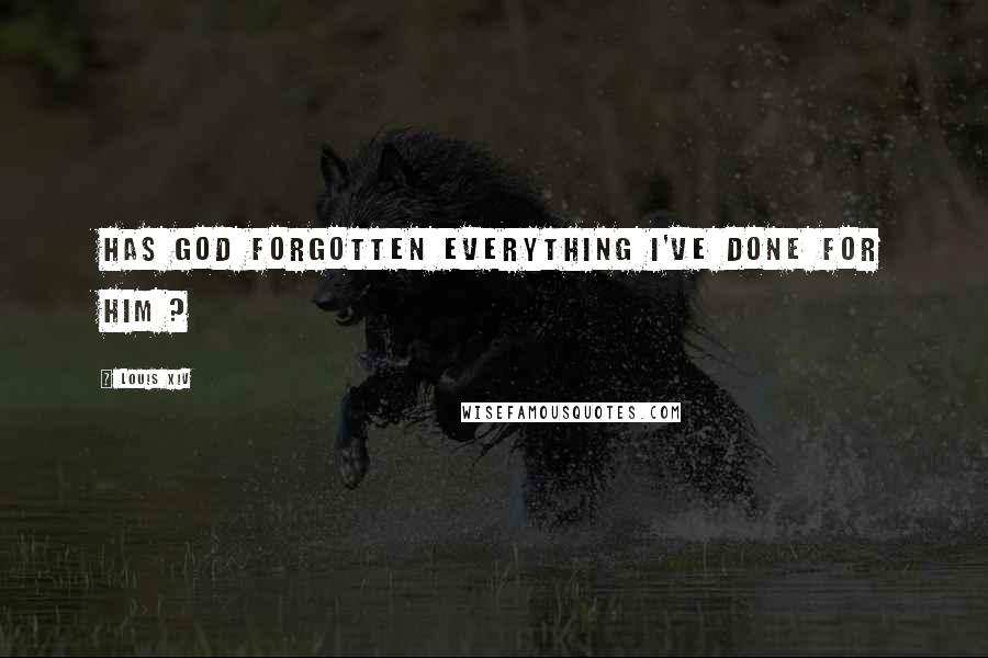 Louis XIV Quotes: Has God forgotten everything I've done for him ?