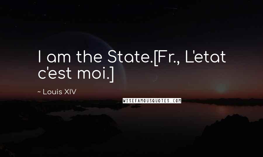 Louis XIV Quotes: I am the State.[Fr., L'etat c'est moi.]