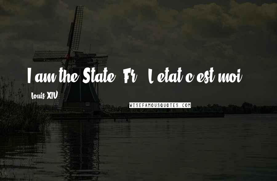 Louis XIV Quotes: I am the State.[Fr., L'etat c'est moi.]