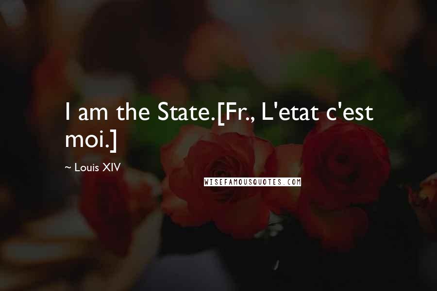 Louis XIV Quotes: I am the State.[Fr., L'etat c'est moi.]