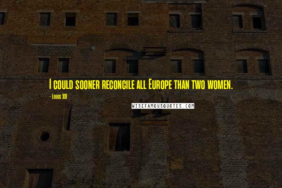 Louis XIV Quotes: I could sooner reconcile all Europe than two women.