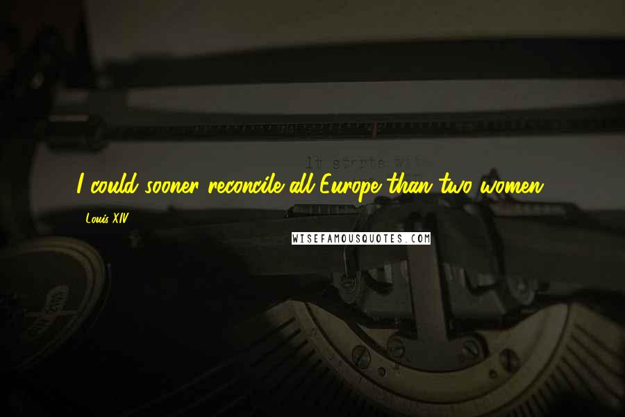 Louis XIV Quotes: I could sooner reconcile all Europe than two women.