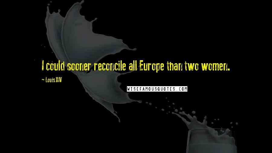 Louis XIV Quotes: I could sooner reconcile all Europe than two women.