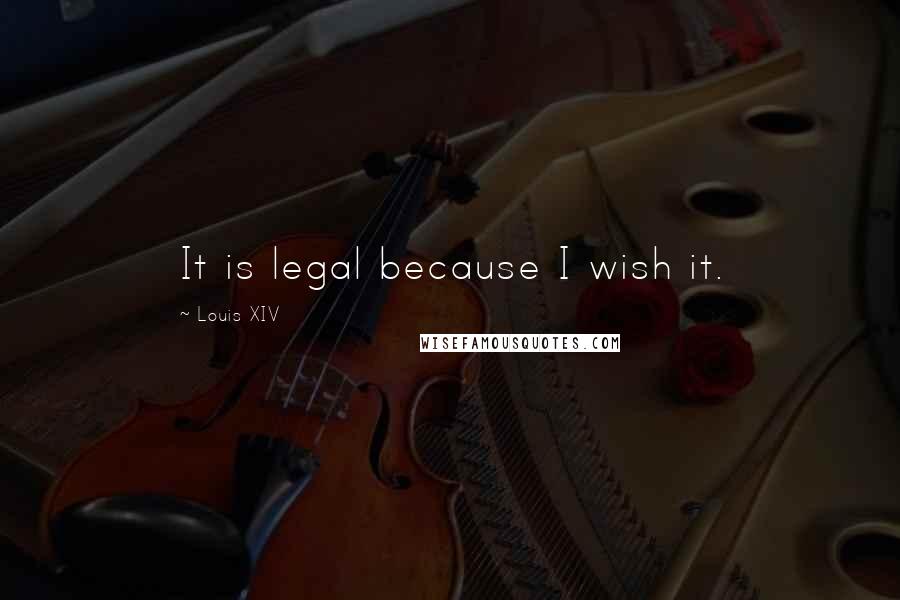 Louis XIV Quotes: It is legal because I wish it.