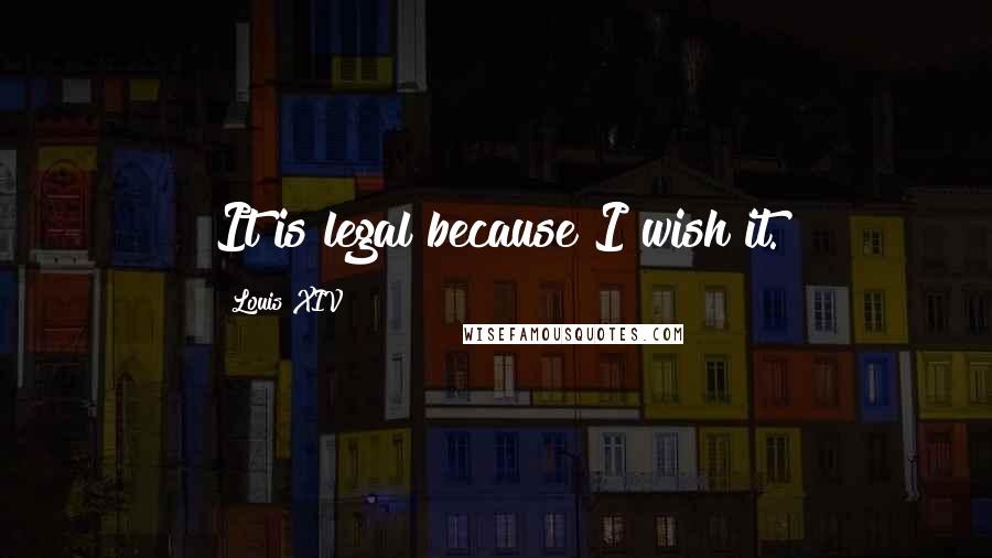 Louis XIV Quotes: It is legal because I wish it.