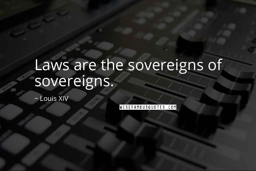 Louis XIV Quotes: Laws are the sovereigns of sovereigns.