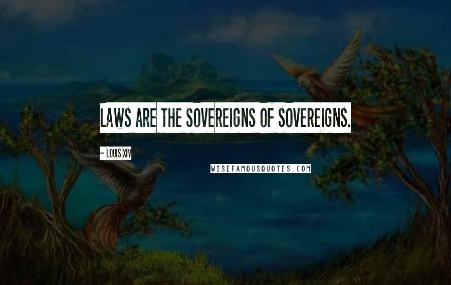 Louis XIV Quotes: Laws are the sovereigns of sovereigns.