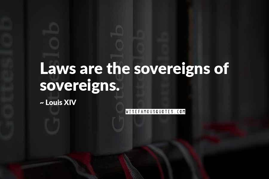 Louis XIV Quotes: Laws are the sovereigns of sovereigns.