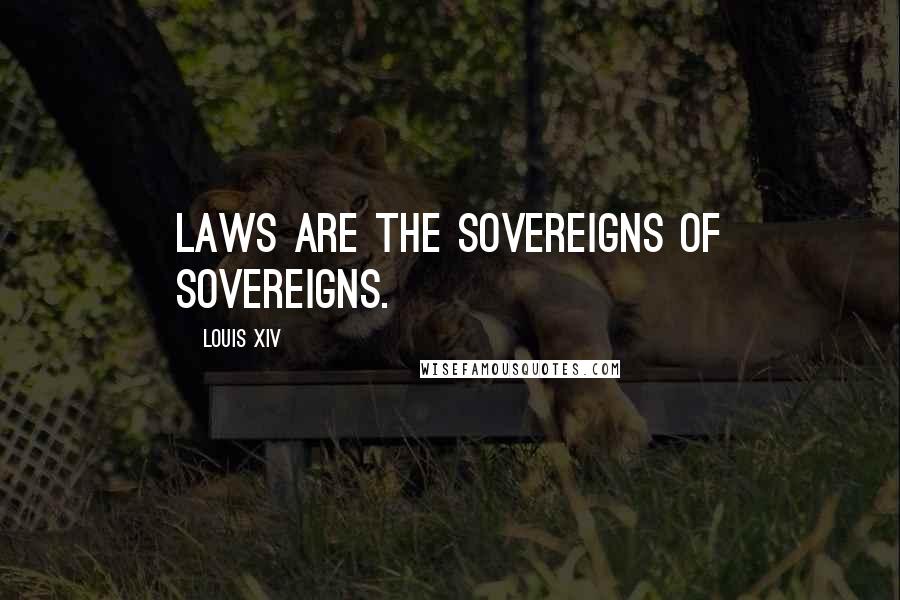 Louis XIV Quotes: Laws are the sovereigns of sovereigns.