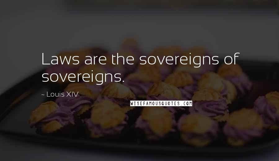 Louis XIV Quotes: Laws are the sovereigns of sovereigns.