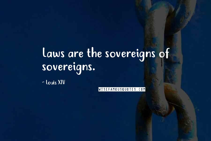 Louis XIV Quotes: Laws are the sovereigns of sovereigns.