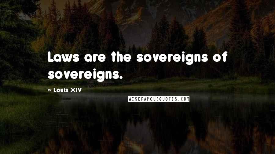 Louis XIV Quotes: Laws are the sovereigns of sovereigns.