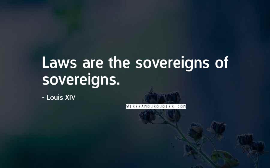 Louis XIV Quotes: Laws are the sovereigns of sovereigns.