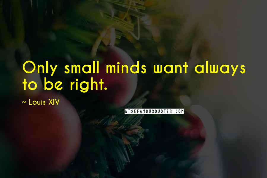 Louis XIV Quotes: Only small minds want always to be right.
