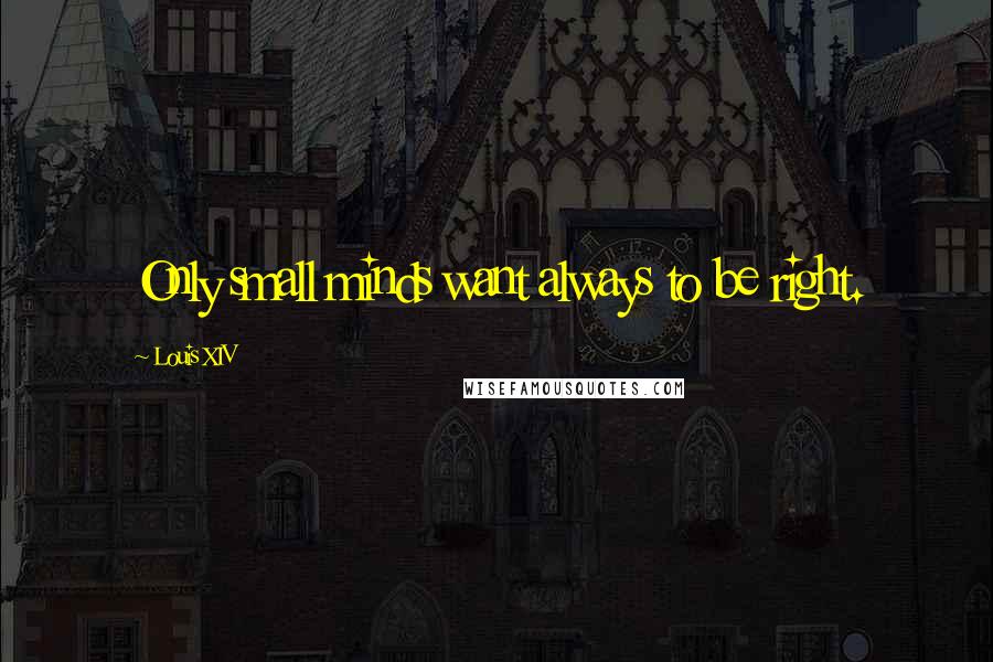 Louis XIV Quotes: Only small minds want always to be right.