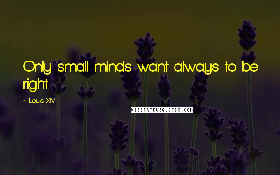 Louis XIV Quotes: Only small minds want always to be right.