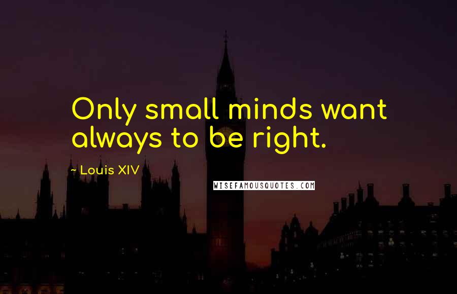 Louis XIV Quotes: Only small minds want always to be right.