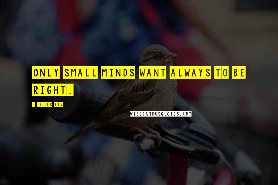 Louis XIV Quotes: Only small minds want always to be right.