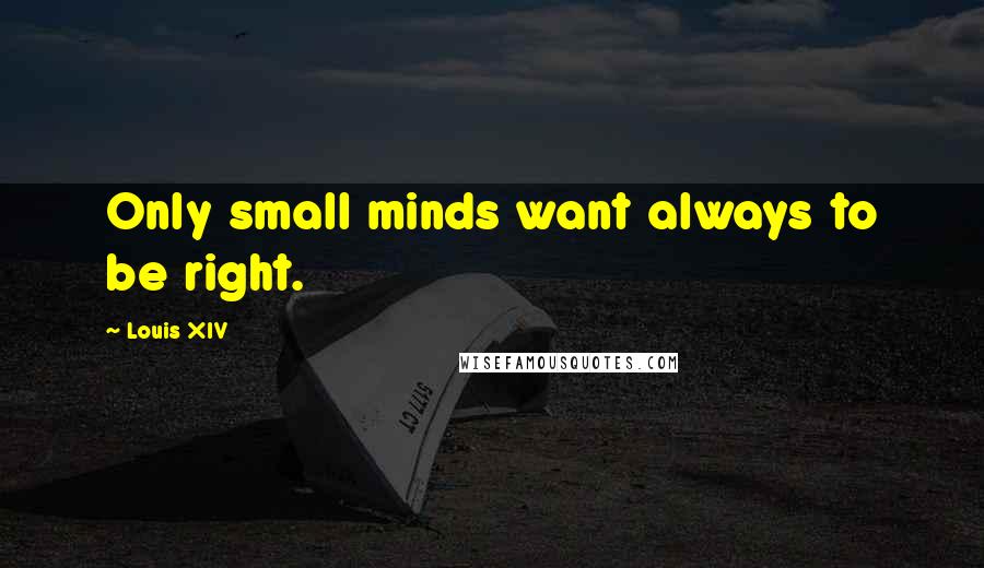 Louis XIV Quotes: Only small minds want always to be right.