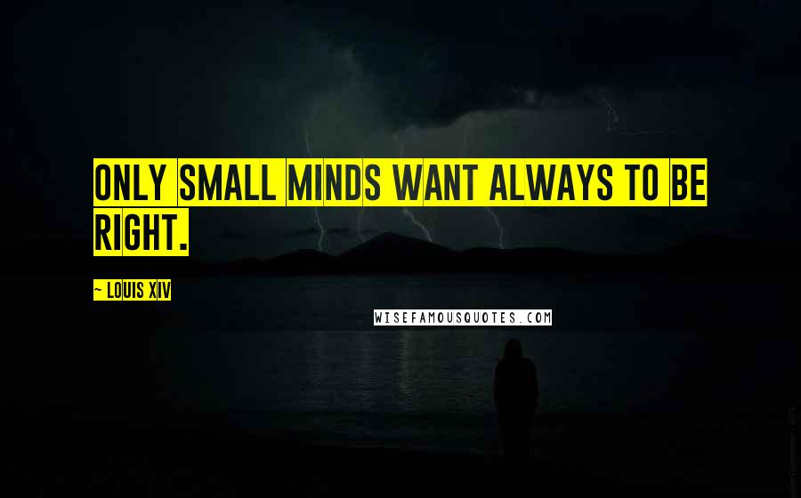 Louis XIV Quotes: Only small minds want always to be right.