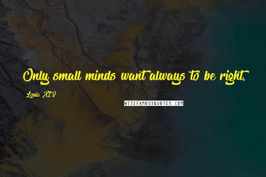 Louis XIV Quotes: Only small minds want always to be right.