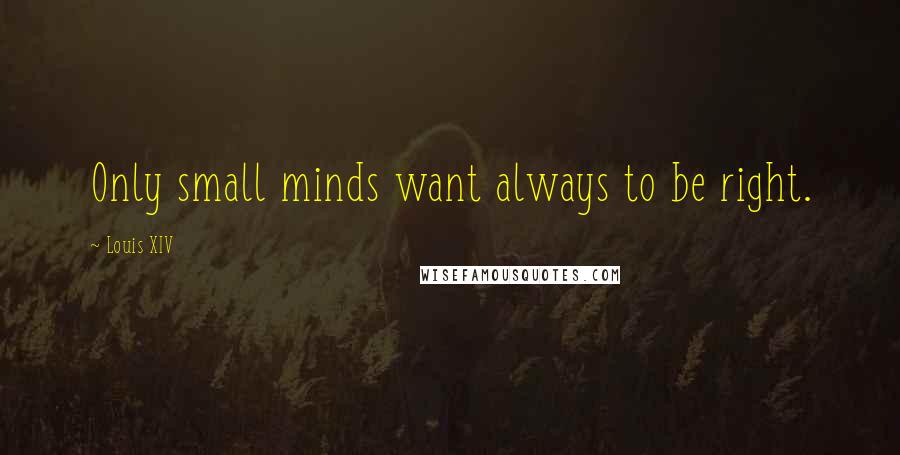 Louis XIV Quotes: Only small minds want always to be right.