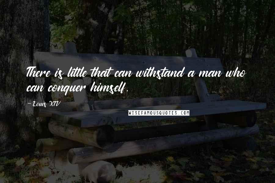 Louis XIV Quotes: There is little that can withstand a man who can conquer himself.