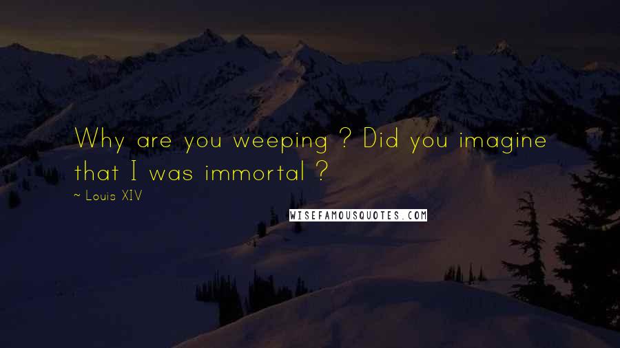 Louis XIV Quotes: Why are you weeping ? Did you imagine that I was immortal ?