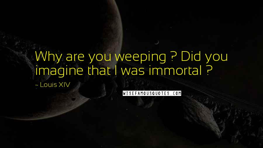 Louis XIV Quotes: Why are you weeping ? Did you imagine that I was immortal ?
