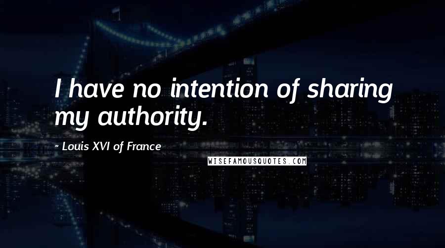 Louis XVI Of France Quotes: I have no intention of sharing my authority.