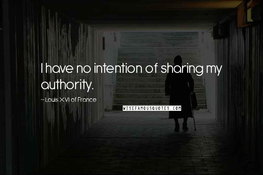 Louis XVI Of France Quotes: I have no intention of sharing my authority.