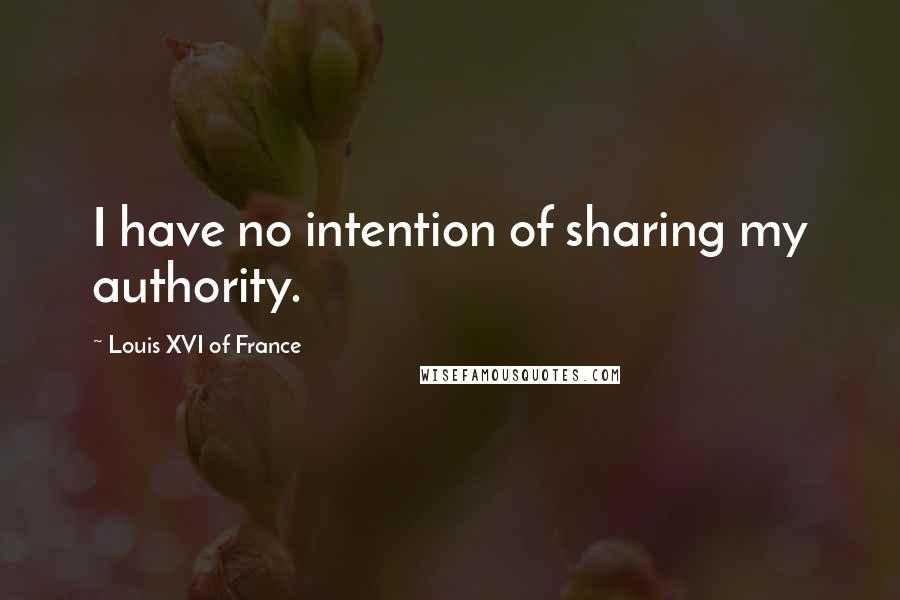 Louis XVI Of France Quotes: I have no intention of sharing my authority.