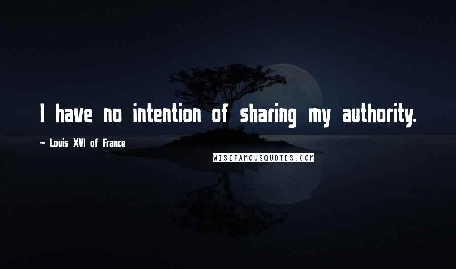 Louis XVI Of France Quotes: I have no intention of sharing my authority.