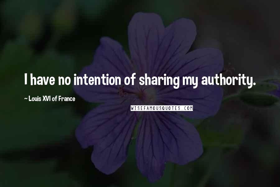 Louis XVI Of France Quotes: I have no intention of sharing my authority.