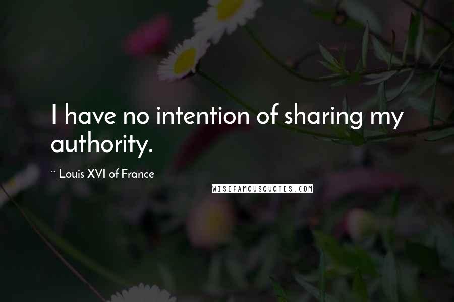 Louis XVI Of France Quotes: I have no intention of sharing my authority.