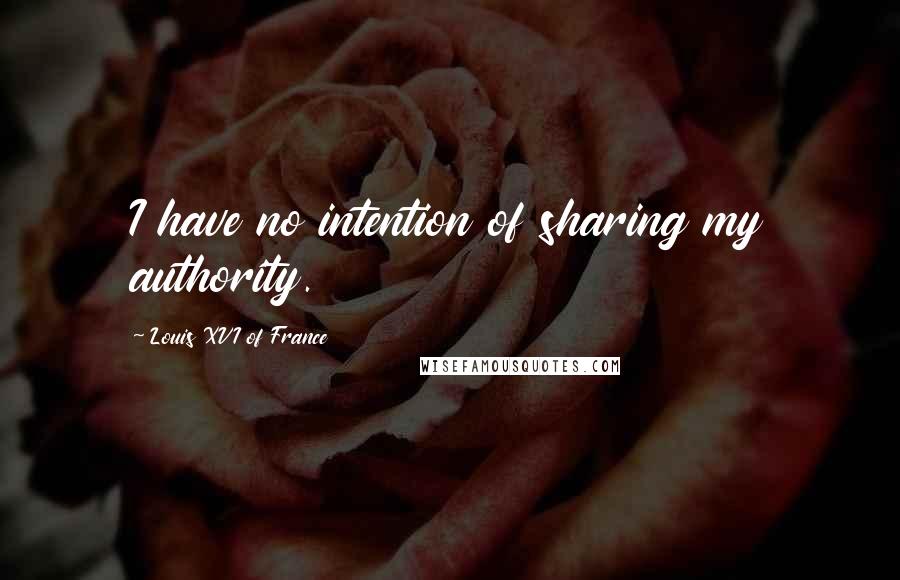 Louis XVI Of France Quotes: I have no intention of sharing my authority.