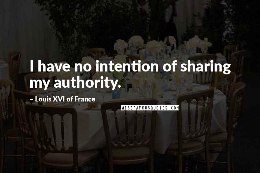 Louis XVI Of France Quotes: I have no intention of sharing my authority.