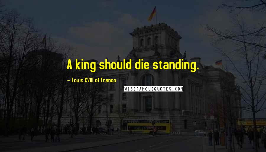 Louis XVIII Of France Quotes: A king should die standing.