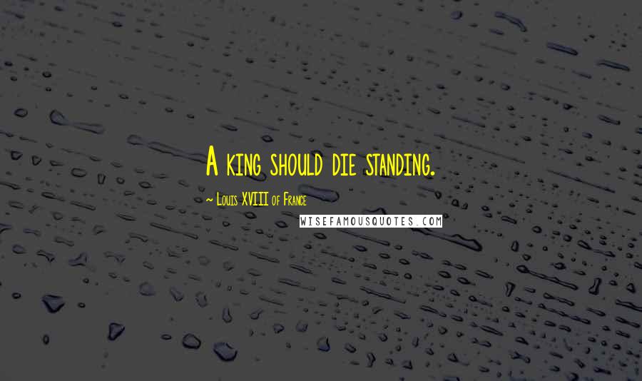 Louis XVIII Of France Quotes: A king should die standing.