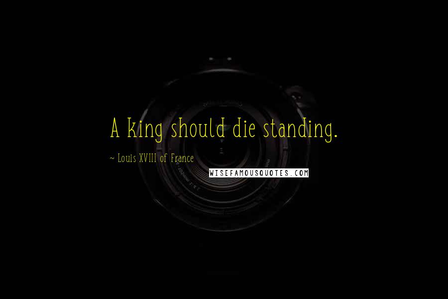 Louis XVIII Of France Quotes: A king should die standing.