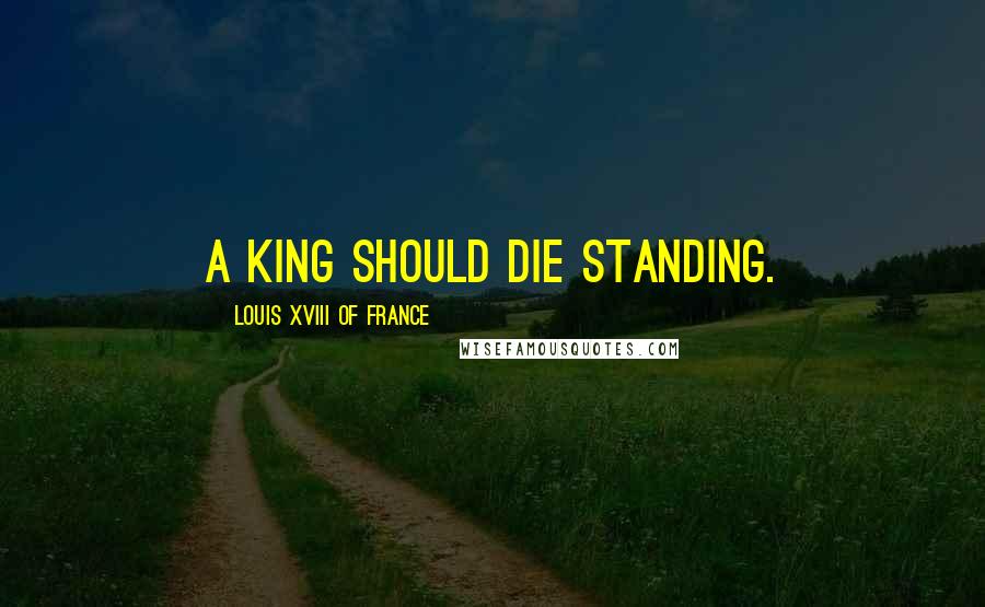 Louis XVIII Of France Quotes: A king should die standing.