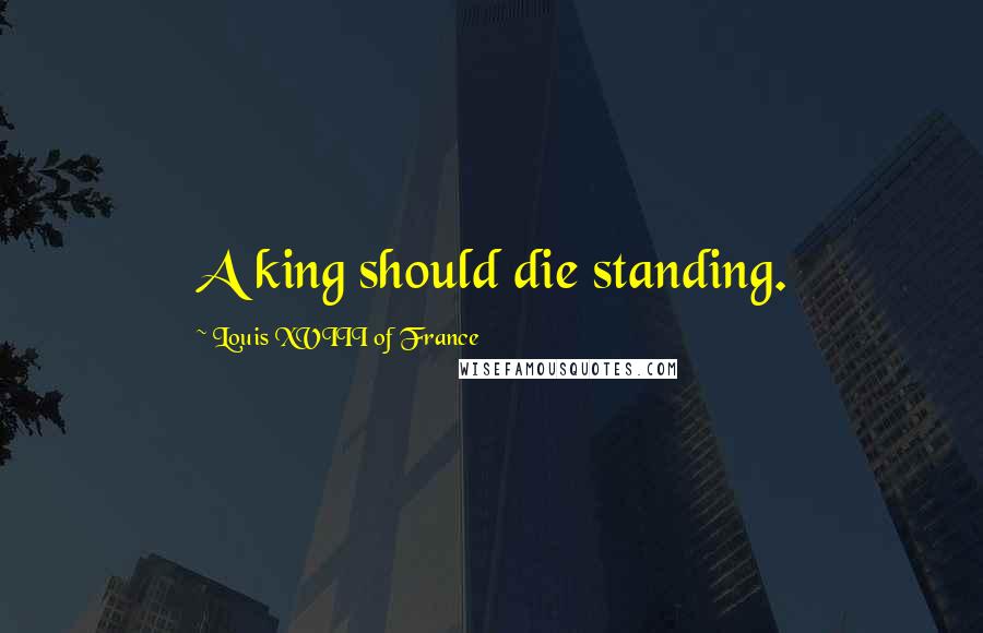 Louis XVIII Of France Quotes: A king should die standing.