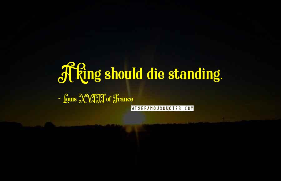 Louis XVIII Of France Quotes: A king should die standing.