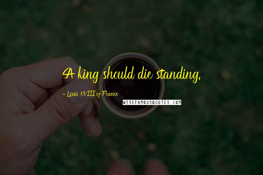 Louis XVIII Of France Quotes: A king should die standing.